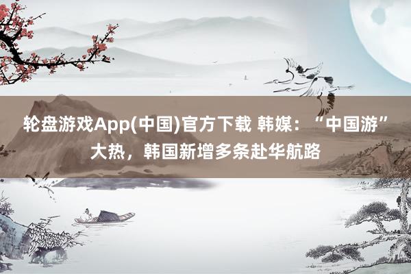 轮盘游戏App(中国)官方下载 韩媒：“中国游”大热，韩国新增多条赴华航路