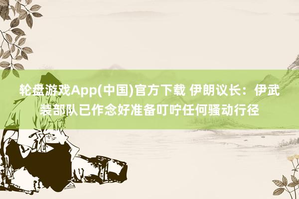 轮盘游戏App(中国)官方下载 伊朗议长：伊武装部队已作念好准备叮咛任何骚动行径