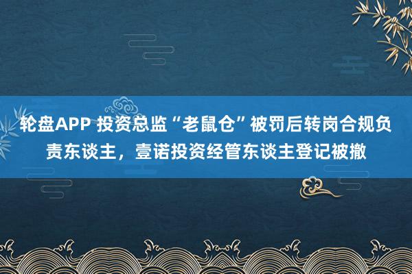 轮盘APP 投资总监“老鼠仓”被罚后转岗合规负责东谈主，壹诺投资经管东谈主登记被撤