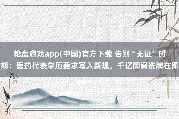 轮盘游戏app(中国)官方下载 告别“无证”时期：医药代表学历要求写入新规，千亿阛阓洗牌在即