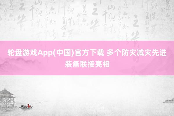 轮盘游戏App(中国)官方下载 多个防灾减灾先进装备联接亮相