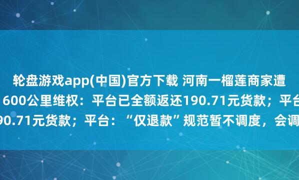 轮盘游戏app(中国)官方下载 河南一榴莲商家遭坏心“仅退款”，驱车1600公里维权：平台已全额返还190.71元货款；平台：“仅退款”规范暂不调度，会调动经由