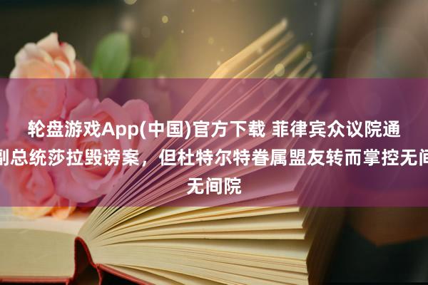 轮盘游戏App(中国)官方下载 菲律宾众议院通过副总统莎拉毁谤案，但杜特尔特眷属盟友转而掌控无间院