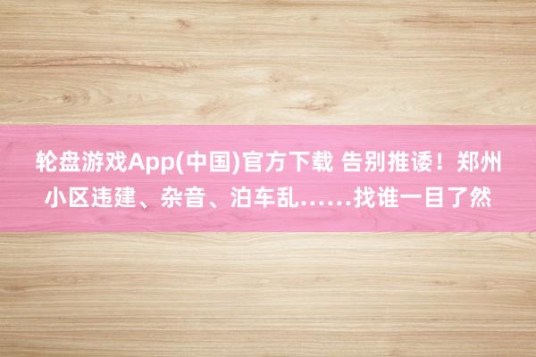 轮盘游戏App(中国)官方下载 告别推诿！郑州小区违建、杂音、泊车乱……找谁一目了然