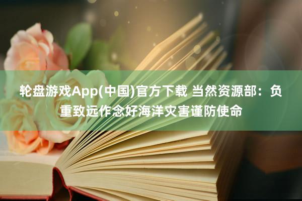 轮盘游戏App(中国)官方下载 当然资源部：负重致远作念好海洋灾害谨防使命