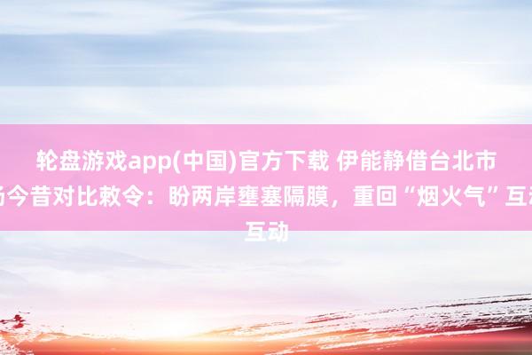 轮盘游戏app(中国)官方下载 伊能静借台北市场今昔对比敕令:盼两岸壅塞隔膜,重回“烟火气”互动