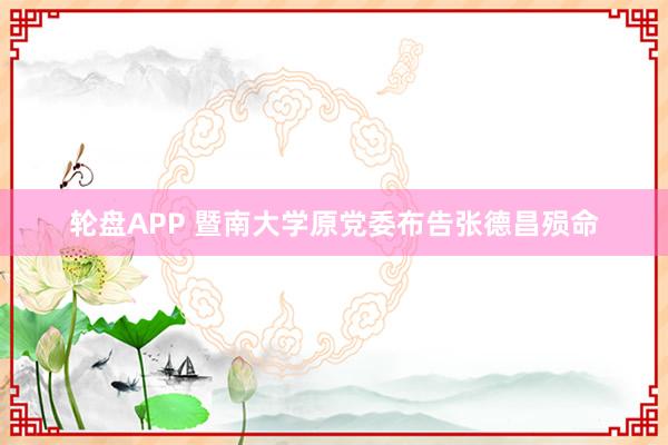 轮盘APP 暨南大学原党委布告张德昌殒命