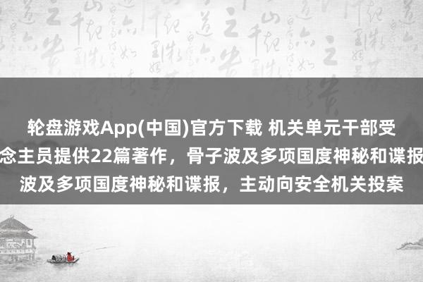 轮盘游戏App(中国)官方下载 机关单元干部受高薪诱惑，向境外东说念主员提供22篇著作，骨子波及多项国度神秘和谍报，主动向安全机关投案
