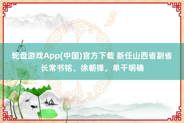 轮盘游戏App(中国)官方下载 新任山西省副省长常书铭、徐朝锋，单干明确
