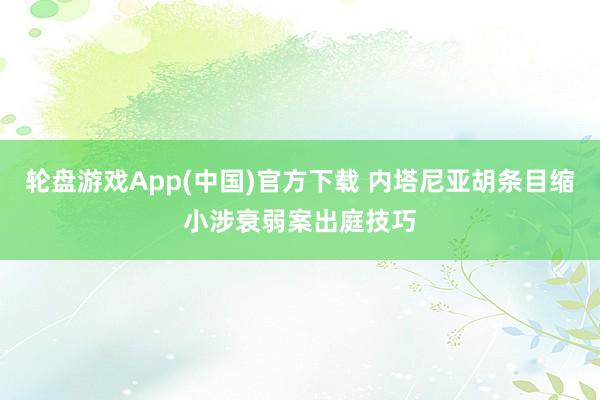 轮盘游戏App(中国)官方下载 内塔尼亚胡条目缩小涉衰弱案出庭技巧