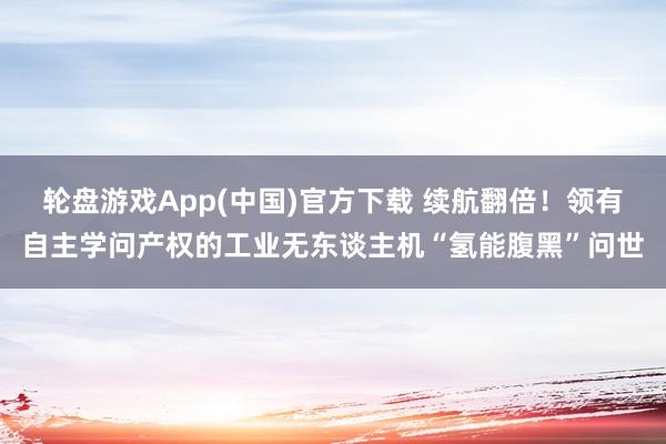 轮盘游戏App(中国)官方下载 续航翻倍!领有自主学问产权的工业无东谈主机“氢能腹黑”问世