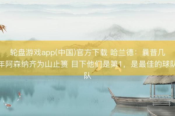 轮盘游戏app(中国)官方下载 哈兰德：曩昔几年阿森纳齐为山止篑 目下他们是第1，是最佳的球队