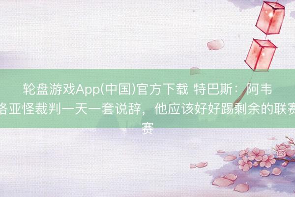 轮盘游戏App(中国)官方下载 特巴斯：阿韦洛亚怪裁判一天一套说辞，他应该好好踢剩余的联赛