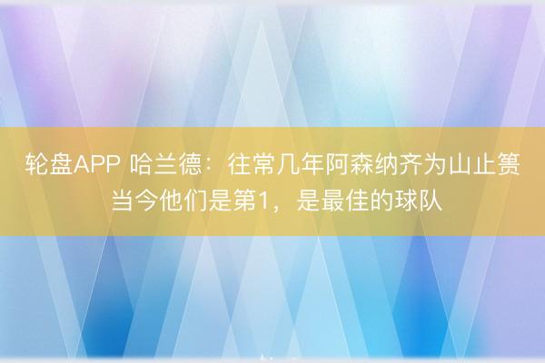 轮盘APP 哈兰德：往常几年阿森纳齐为山止篑 当今他们是第1，是最佳的球队