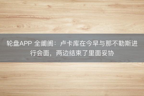 轮盘APP 全阛阓：卢卡库在今早与那不勒斯进行会面，两边结束了里面妥协