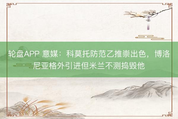 轮盘APP 意媒：科莫托防范乙推崇出色，博洛尼亚格外引进但米兰不测捣毁他