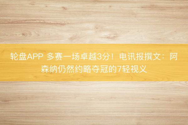 轮盘APP 多赛一场卓越3分!电讯报撰文:阿森纳仍然约略夺冠的7轻视义