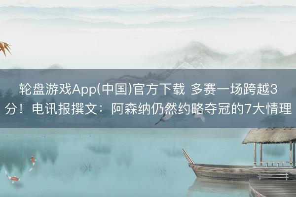 轮盘游戏App(中国)官方下载 多赛一场跨越3分!电讯报撰文:阿森纳仍然约略夺冠的7大情理