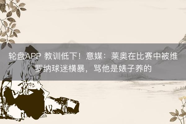 轮盘APP 教训低下！意媒：莱奥在比赛中被维罗纳球迷横暴，骂他是婊子养的