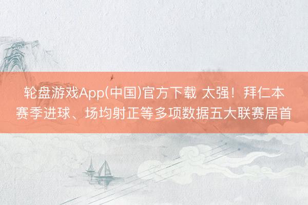 轮盘游戏App(中国)官方下载 太强！拜仁本赛季进球、场均射正等多项数据五大联赛居首