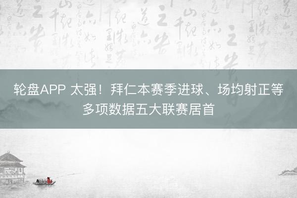 轮盘APP 太强！拜仁本赛季进球、场均射正等多项数据五大联赛居首