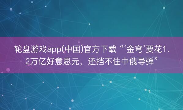 轮盘游戏app(中国)官方下载 “‘金穹’要花1.2万亿好意思元，还挡不住中俄导弹”