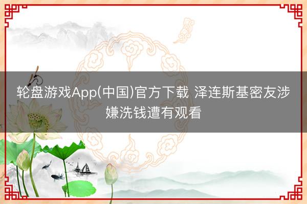 轮盘游戏App(中国)官方下载 泽连斯基密友涉嫌洗钱遭有观看