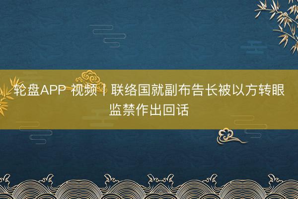 轮盘APP 视频丨联络国就副布告长被以方转眼监禁作出回话