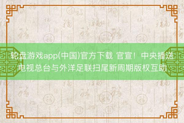 轮盘游戏app(中国)官方下载 官宣！中央播送电视总台与外洋足联扫尾新周期版权互助
