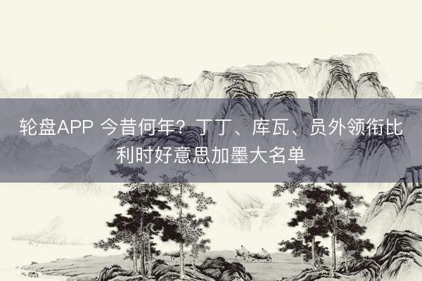 轮盘APP 今昔何年？丁丁、库瓦、员外领衔比利时好意思加墨大名单