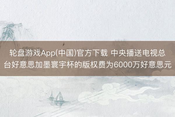 轮盘游戏App(中国)官方下载 中央播送电视总台好意思加墨寰宇杯的版权费为6000万好意思元