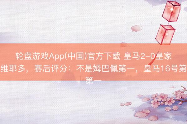 轮盘游戏App(中国)官方下载 皇马2-0皇家奥维耶多，赛后评分：不是姆巴佩第一，皇马16号第一