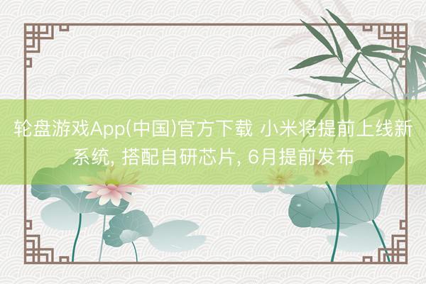 轮盘游戏App(中国)官方下载 小米将提前上线新系统, 搭配自研芯片, 6月提前发布