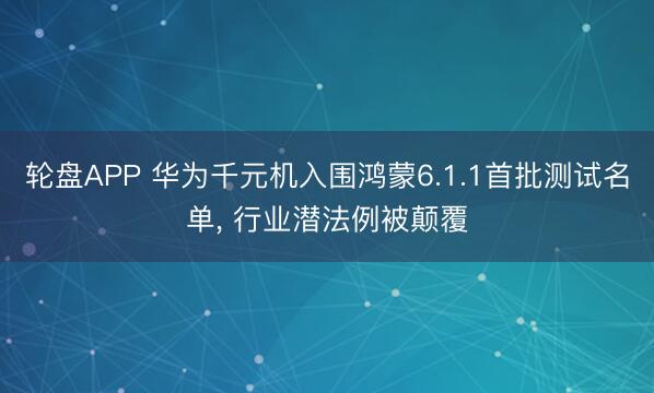 轮盘APP 华为千元机入围鸿蒙6.1.1首批测试名单， 行业潜法例被颠覆