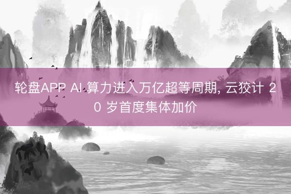轮盘APP AI 算力进入万亿超等周期， 云狡计 20 岁首度集体加价