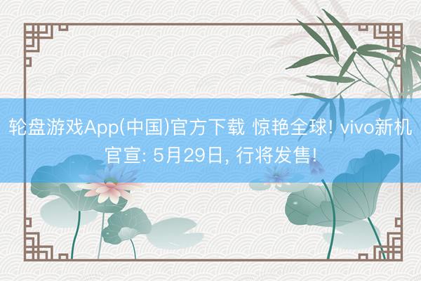 轮盘游戏App(中国)官方下载 惊艳全球! vivo新机官宣: 5月29日， 行将发售!