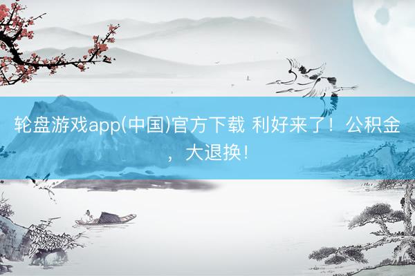 轮盘游戏app(中国)官方下载 利好来了!公积金,大退换!