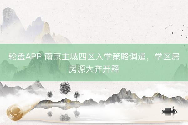轮盘APP 南京主城四区入学策略调遣，学区房房源大齐开释