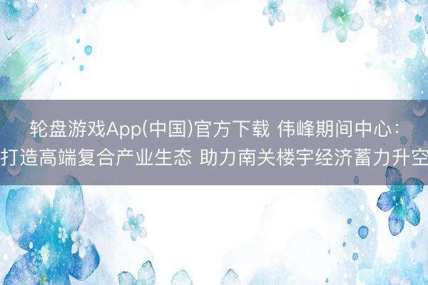 轮盘游戏App(中国)官方下载 伟峰期间中心：打造高端复合产业生态 助力南关楼宇经济蓄力升空