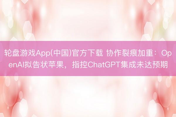 轮盘游戏App(中国)官方下载 协作裂痕加重：OpenAI拟告状苹果，指控ChatGPT集成未达预期