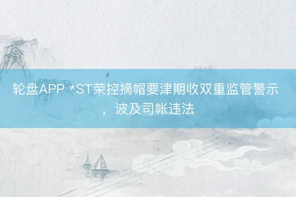 轮盘APP *ST荣控摘帽要津期收双重监管警示 ，波及司帐违法