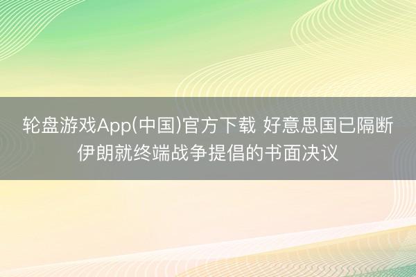 轮盘游戏App(中国)官方下载 好意思国已隔断伊朗就终端战争提倡的书面决议