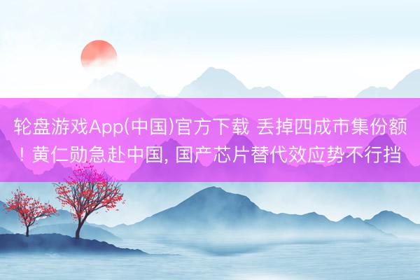 轮盘游戏App(中国)官方下载 丢掉四成市集份额! 黄仁勋急赴中国， 国产芯片替代效应势不行挡