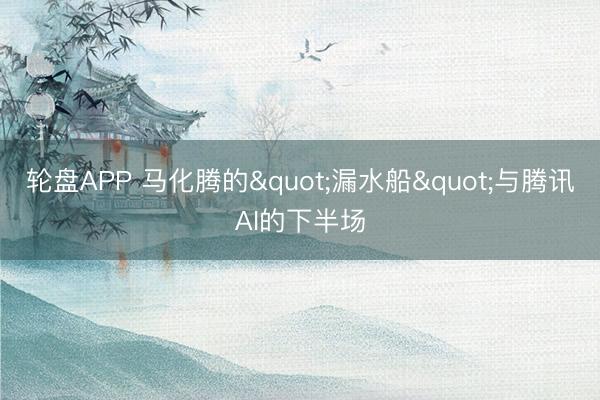 轮盘APP 马化腾的"漏水船"与腾讯AI的下半场