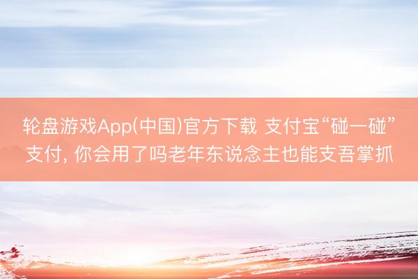 轮盘游戏App(中国)官方下载 支付宝“碰一碰”支付， 你会用了吗老年东说念主也能支吾掌抓