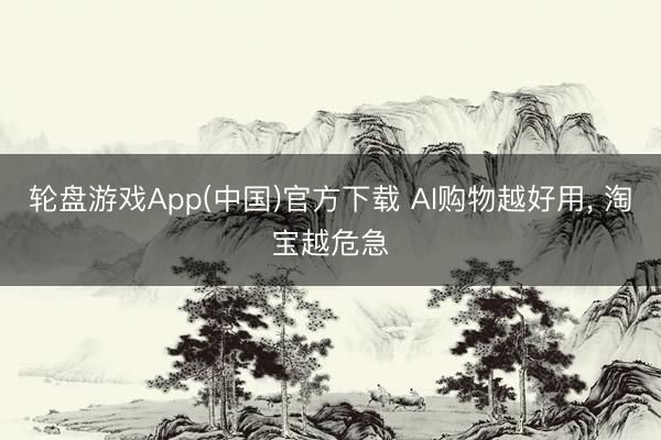 轮盘游戏App(中国)官方下载 AI购物越好用， 淘宝越危急