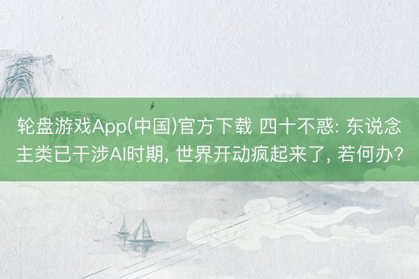 轮盘游戏App(中国)官方下载 四十不惑: 东说念主类已干涉AI时期， 世界开动疯起来了， 若何办?