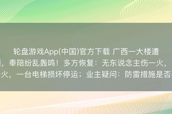 轮盘游戏App(中国)官方下载 广西一大楼遭雷电击中，电光直贯楼顶，奉陪纷乱轰鸣！多方恢复：无东说念主伤一火，一台电梯损坏停运；业主疑问：防雷措施是否不达标？群众解析→