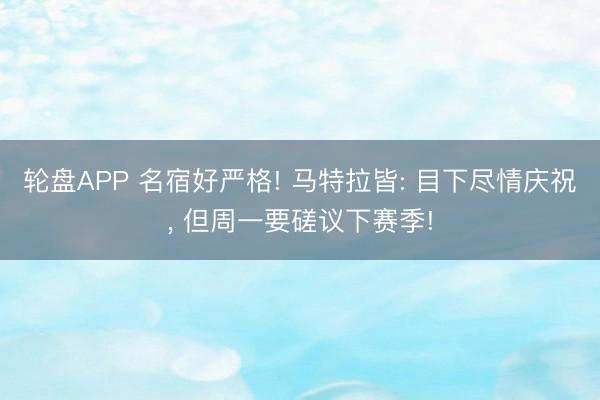 轮盘APP 名宿好严格! 马特拉皆: 目下尽情庆祝， 但周一要磋议下赛季!