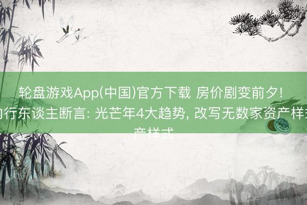 轮盘游戏App(中国)官方下载 房价剧变前夕! 内行东谈主断言: 光芒年4大趋势， 改写无数家资产样式